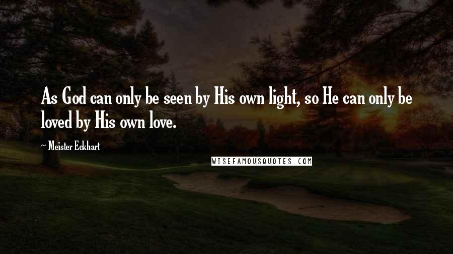 Meister Eckhart Quotes: As God can only be seen by His own light, so He can only be loved by His own love.