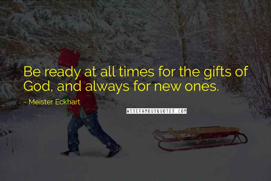 Meister Eckhart Quotes: Be ready at all times for the gifts of God, and always for new ones.