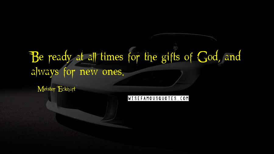 Meister Eckhart Quotes: Be ready at all times for the gifts of God, and always for new ones.