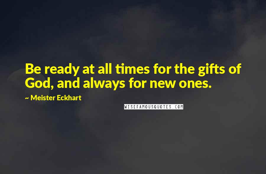 Meister Eckhart Quotes: Be ready at all times for the gifts of God, and always for new ones.