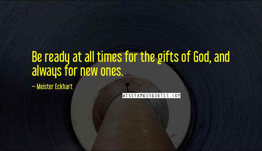 Meister Eckhart Quotes: Be ready at all times for the gifts of God, and always for new ones.