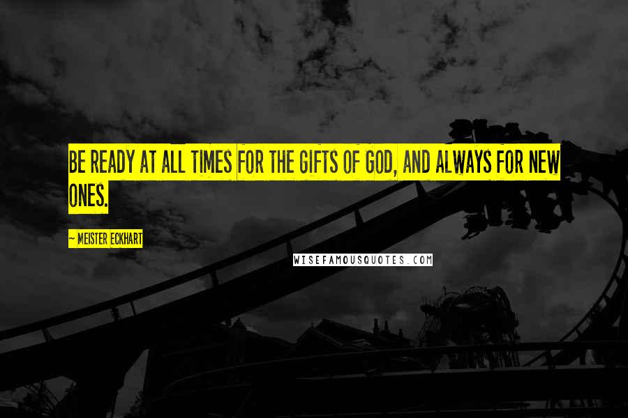 Meister Eckhart Quotes: Be ready at all times for the gifts of God, and always for new ones.