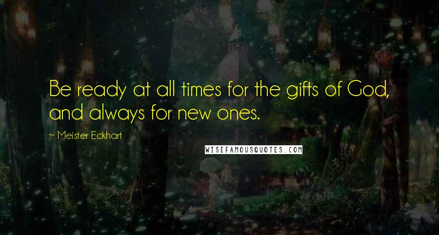 Meister Eckhart Quotes: Be ready at all times for the gifts of God, and always for new ones.