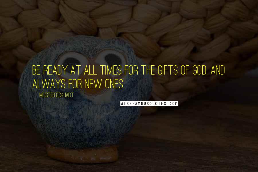 Meister Eckhart Quotes: Be ready at all times for the gifts of God, and always for new ones.