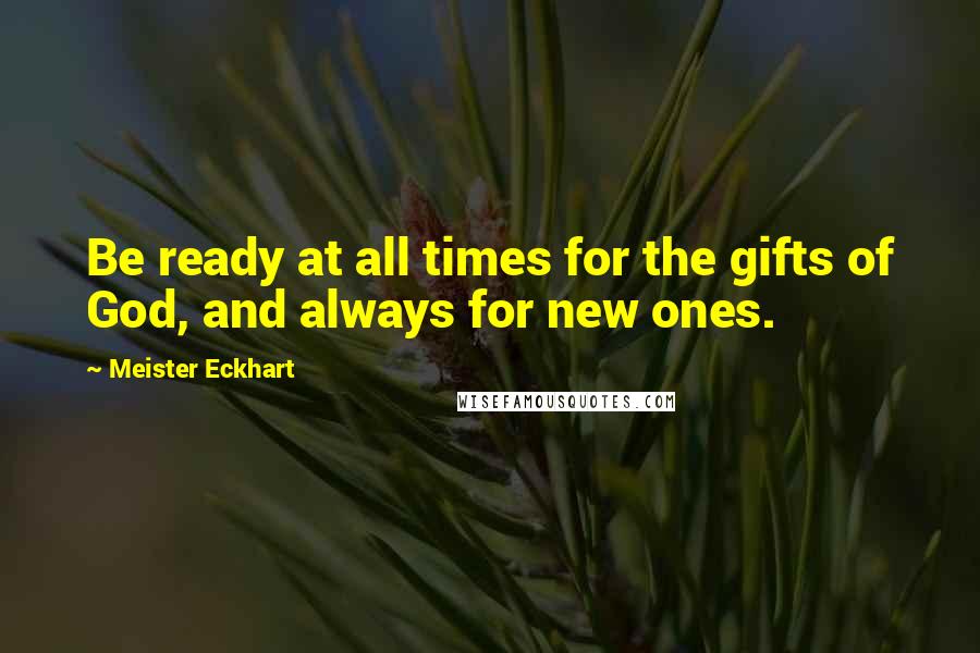 Meister Eckhart Quotes: Be ready at all times for the gifts of God, and always for new ones.