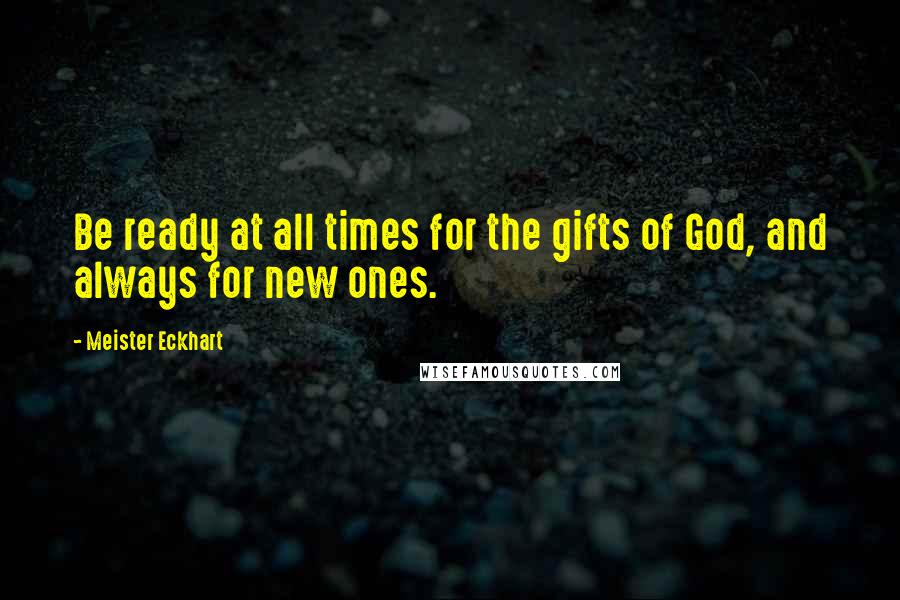 Meister Eckhart Quotes: Be ready at all times for the gifts of God, and always for new ones.