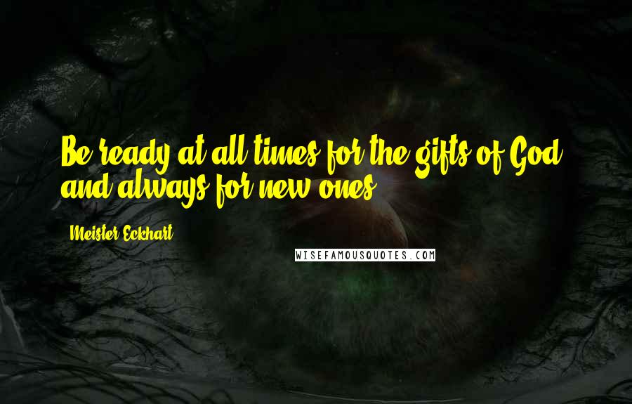 Meister Eckhart Quotes: Be ready at all times for the gifts of God, and always for new ones.