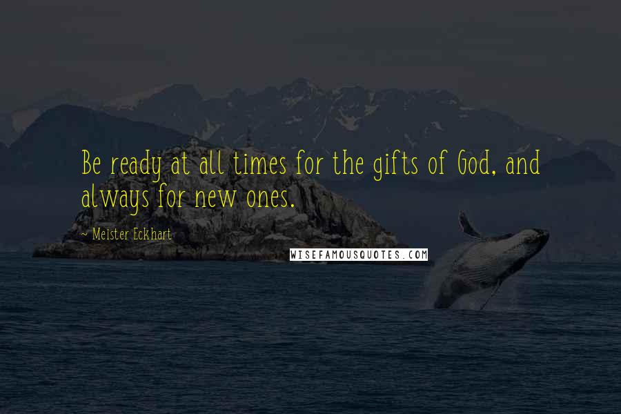 Meister Eckhart Quotes: Be ready at all times for the gifts of God, and always for new ones.