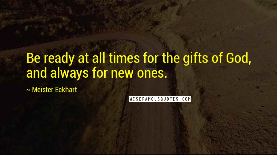 Meister Eckhart Quotes: Be ready at all times for the gifts of God, and always for new ones.