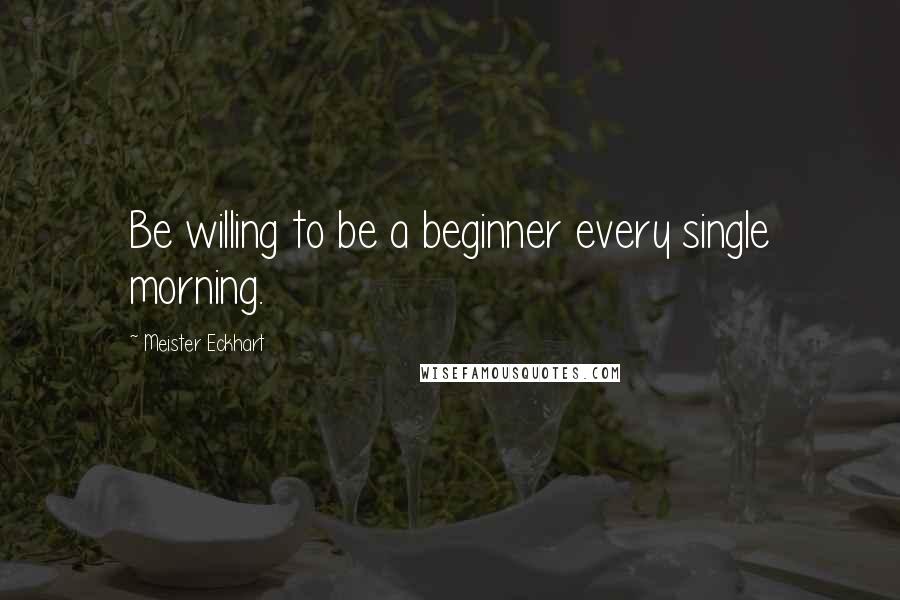 Meister Eckhart Quotes: Be willing to be a beginner every single morning.