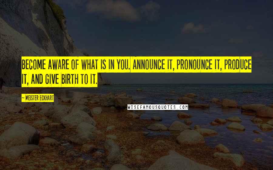 Meister Eckhart Quotes: Become aware of what is in you. Announce it, pronounce it, produce it, and give birth to it.