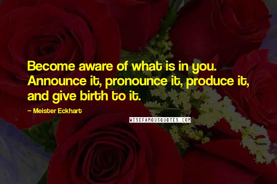 Meister Eckhart Quotes: Become aware of what is in you. Announce it, pronounce it, produce it, and give birth to it.