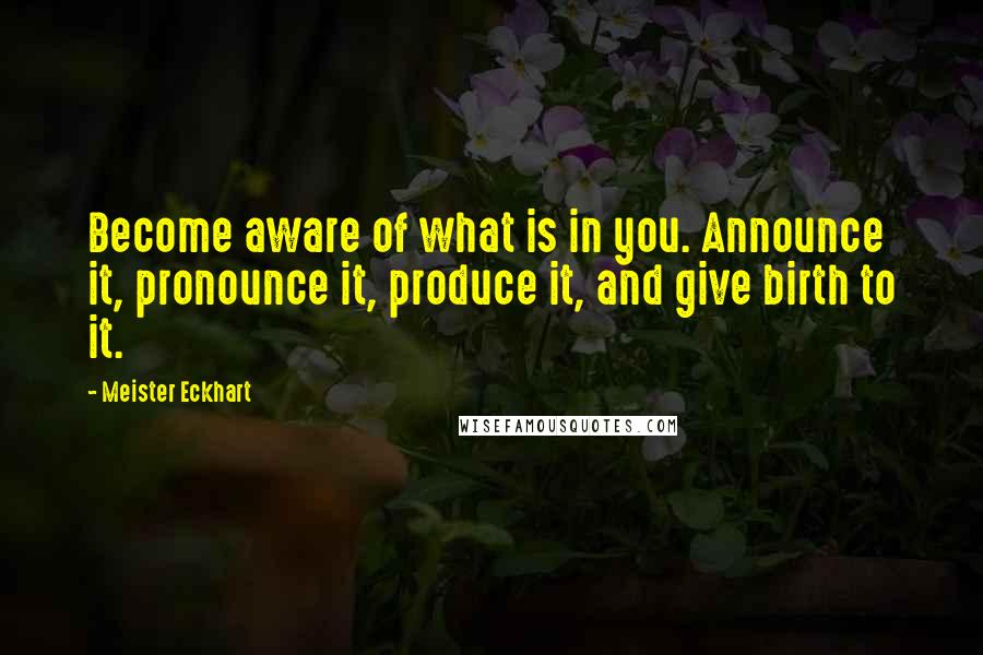 Meister Eckhart Quotes: Become aware of what is in you. Announce it, pronounce it, produce it, and give birth to it.