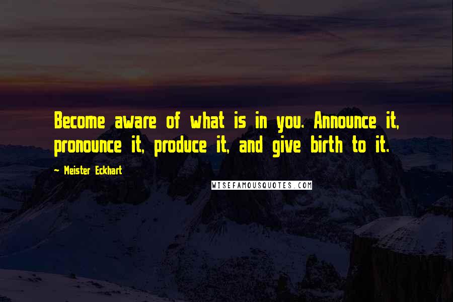 Meister Eckhart Quotes: Become aware of what is in you. Announce it, pronounce it, produce it, and give birth to it.