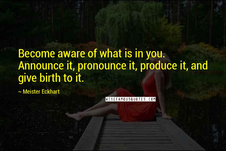 Meister Eckhart Quotes: Become aware of what is in you. Announce it, pronounce it, produce it, and give birth to it.
