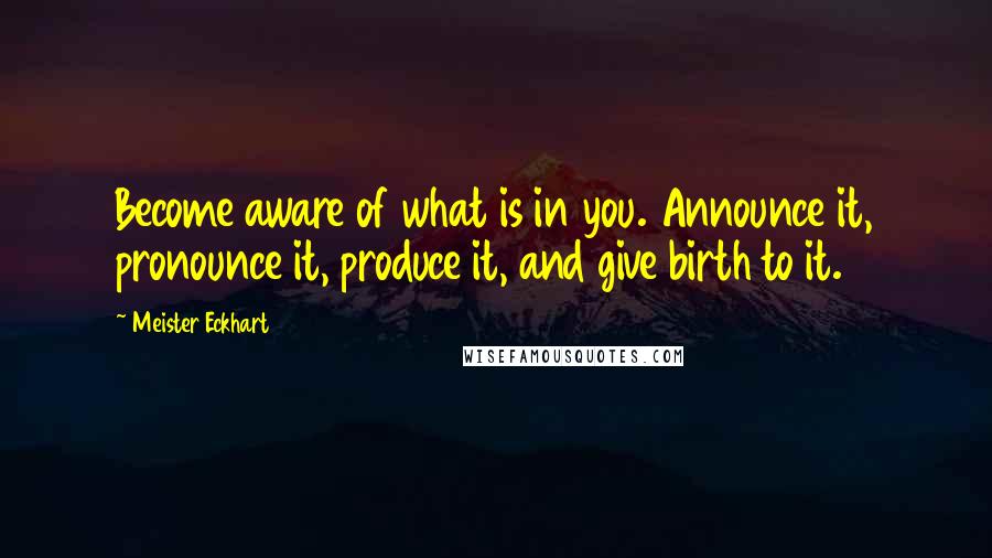 Meister Eckhart Quotes: Become aware of what is in you. Announce it, pronounce it, produce it, and give birth to it.