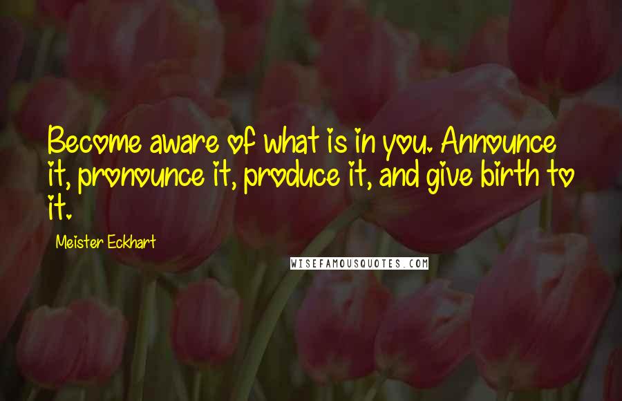 Meister Eckhart Quotes: Become aware of what is in you. Announce it, pronounce it, produce it, and give birth to it.