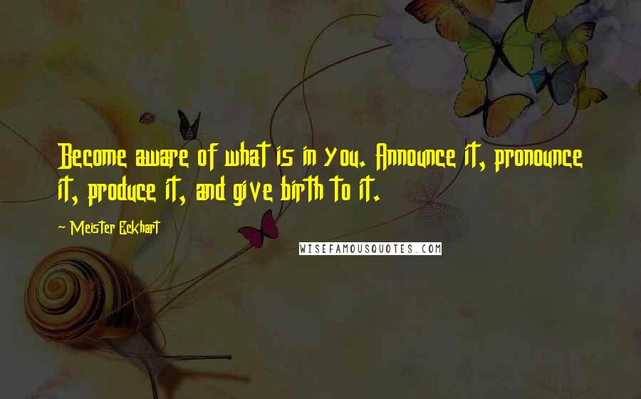 Meister Eckhart Quotes: Become aware of what is in you. Announce it, pronounce it, produce it, and give birth to it.