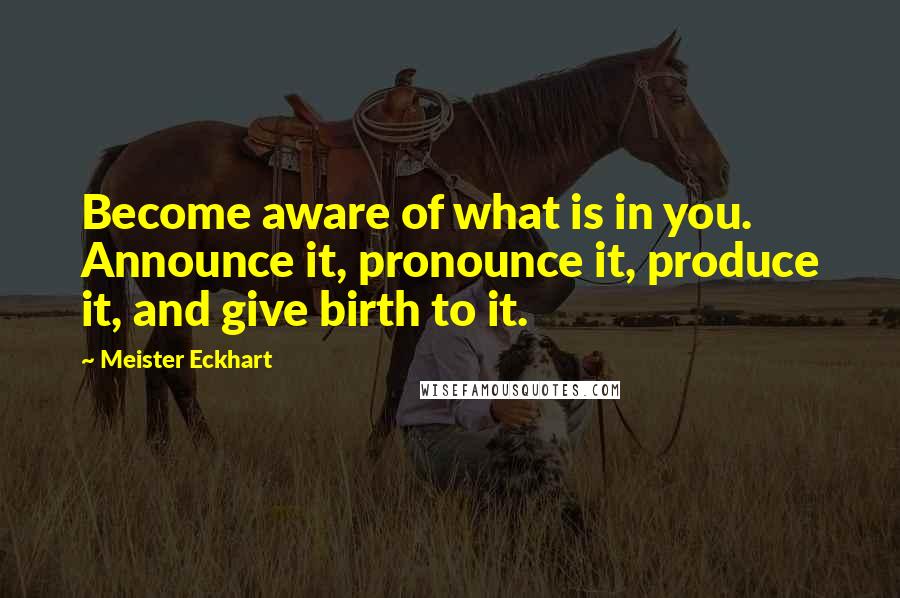 Meister Eckhart Quotes: Become aware of what is in you. Announce it, pronounce it, produce it, and give birth to it.