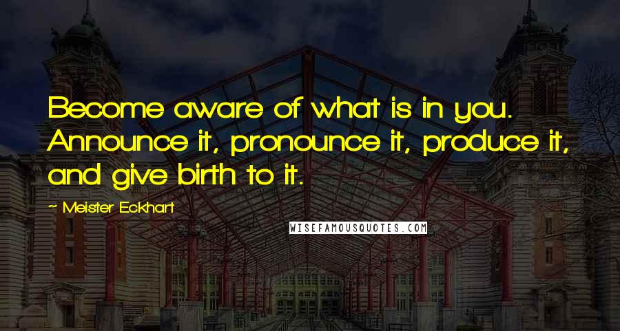 Meister Eckhart Quotes: Become aware of what is in you. Announce it, pronounce it, produce it, and give birth to it.