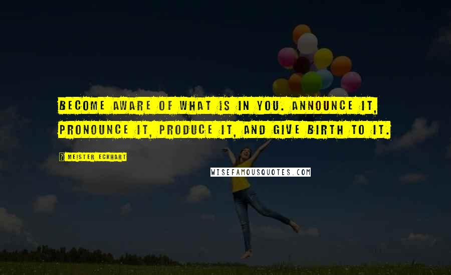 Meister Eckhart Quotes: Become aware of what is in you. Announce it, pronounce it, produce it, and give birth to it.
