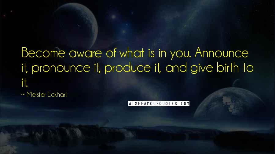 Meister Eckhart Quotes: Become aware of what is in you. Announce it, pronounce it, produce it, and give birth to it.