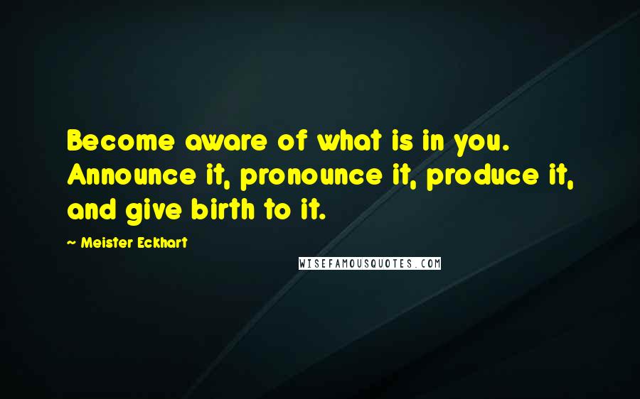 Meister Eckhart Quotes: Become aware of what is in you. Announce it, pronounce it, produce it, and give birth to it.