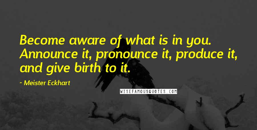 Meister Eckhart Quotes: Become aware of what is in you. Announce it, pronounce it, produce it, and give birth to it.