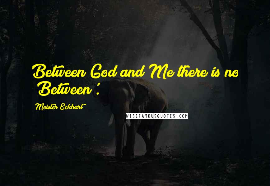 Meister Eckhart Quotes: Between God and Me there is no 'Between'.