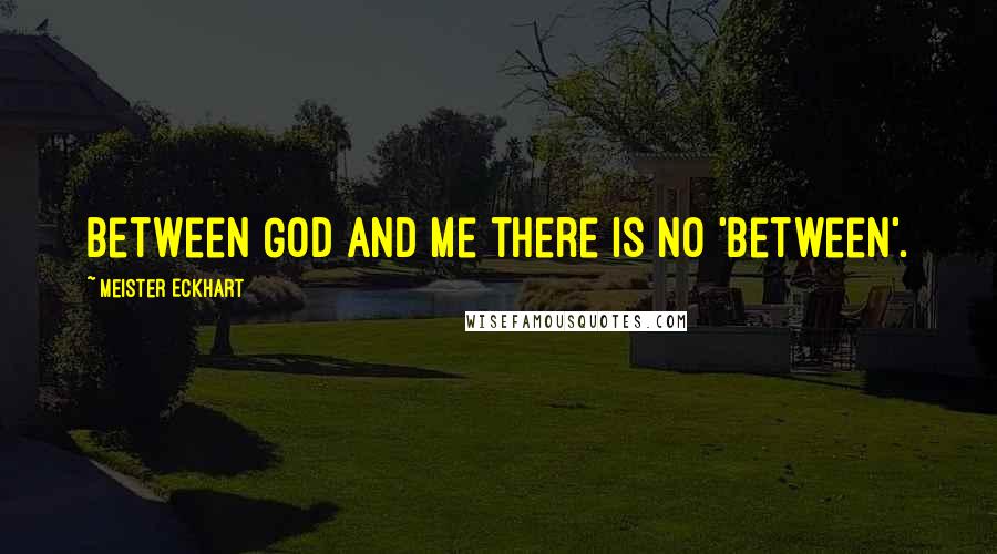 Meister Eckhart Quotes: Between God and Me there is no 'Between'.