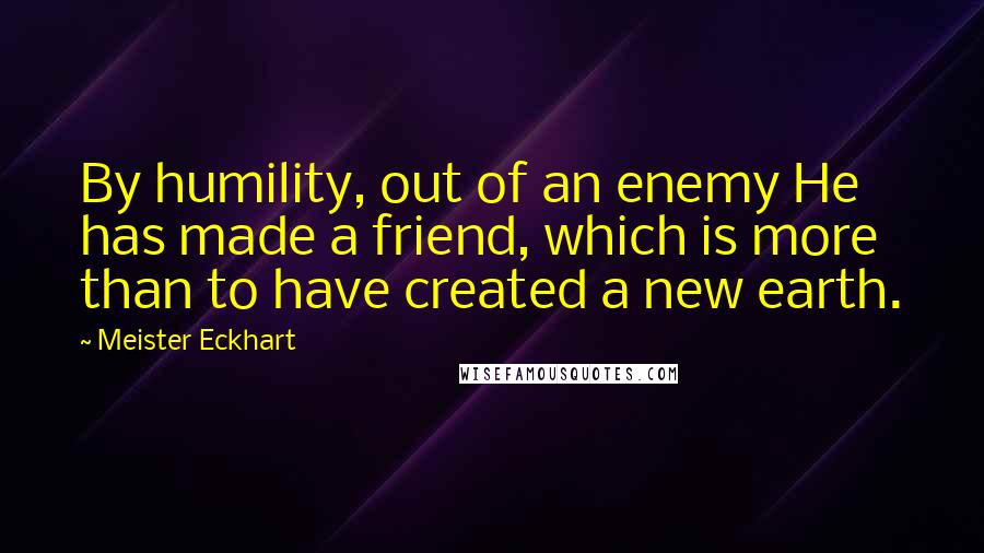 Meister Eckhart Quotes: By humility, out of an enemy He has made a friend, which is more than to have created a new earth.