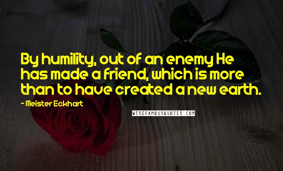 Meister Eckhart Quotes: By humility, out of an enemy He has made a friend, which is more than to have created a new earth.