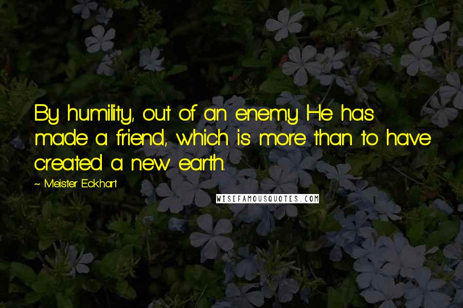 Meister Eckhart Quotes: By humility, out of an enemy He has made a friend, which is more than to have created a new earth.