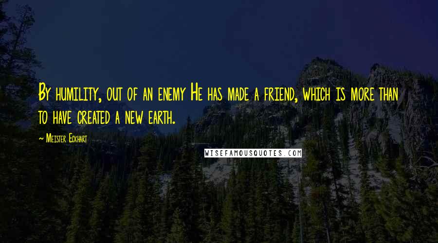 Meister Eckhart Quotes: By humility, out of an enemy He has made a friend, which is more than to have created a new earth.
