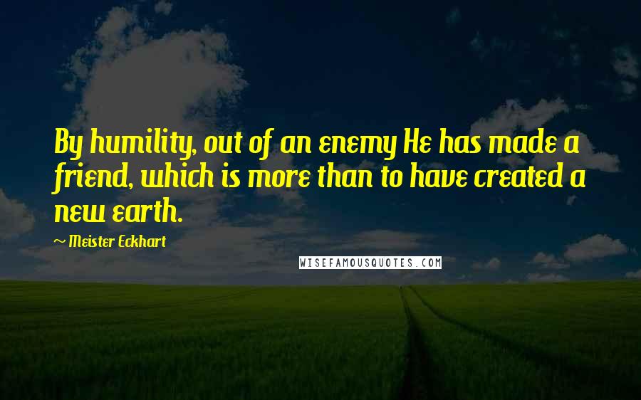 Meister Eckhart Quotes: By humility, out of an enemy He has made a friend, which is more than to have created a new earth.