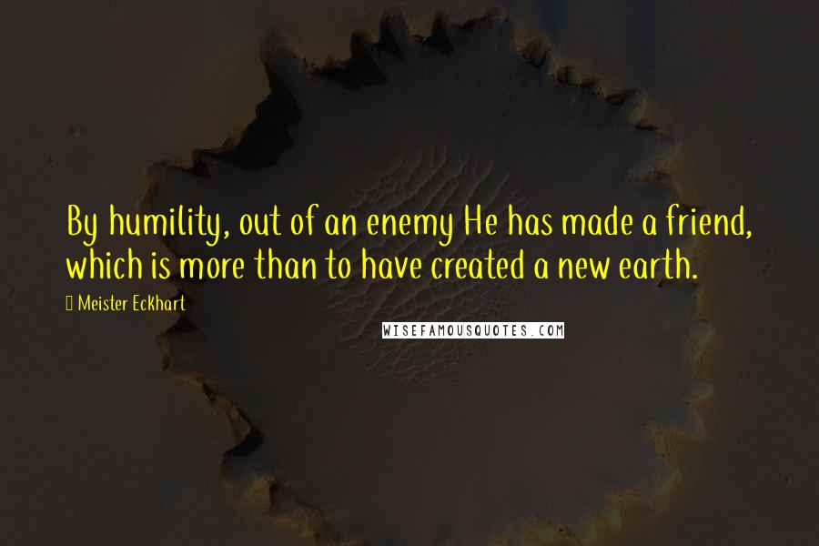 Meister Eckhart Quotes: By humility, out of an enemy He has made a friend, which is more than to have created a new earth.