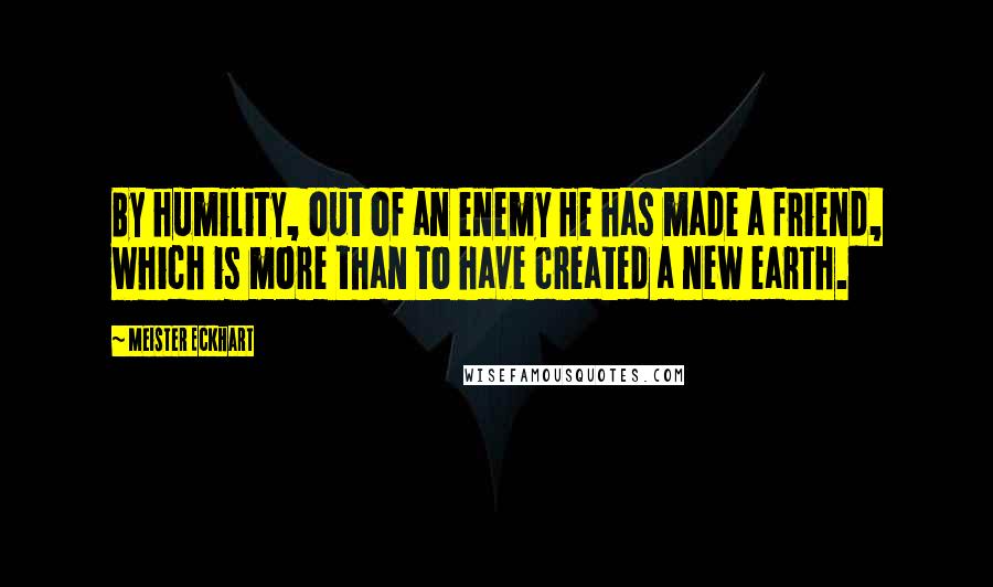 Meister Eckhart Quotes: By humility, out of an enemy He has made a friend, which is more than to have created a new earth.