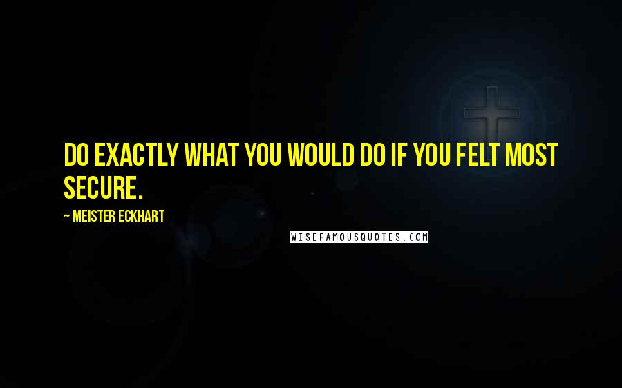 Meister Eckhart Quotes: Do exactly what you would do if you felt most secure.