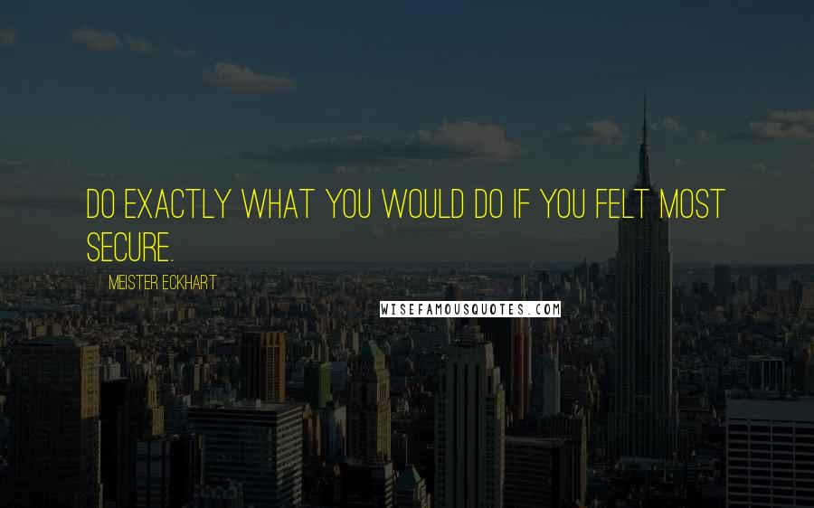 Meister Eckhart Quotes: Do exactly what you would do if you felt most secure.