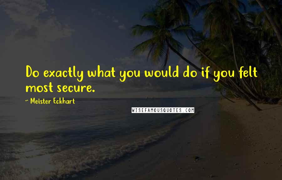 Meister Eckhart Quotes: Do exactly what you would do if you felt most secure.