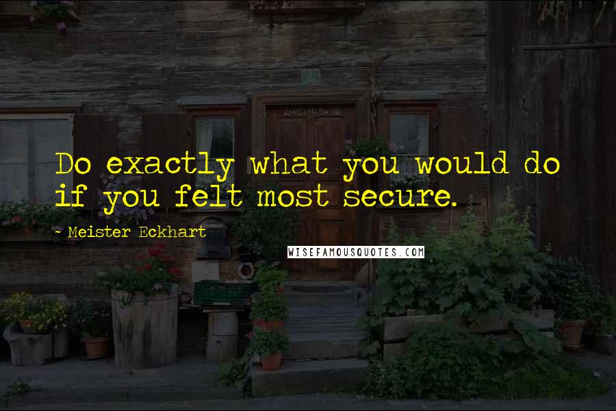 Meister Eckhart Quotes: Do exactly what you would do if you felt most secure.