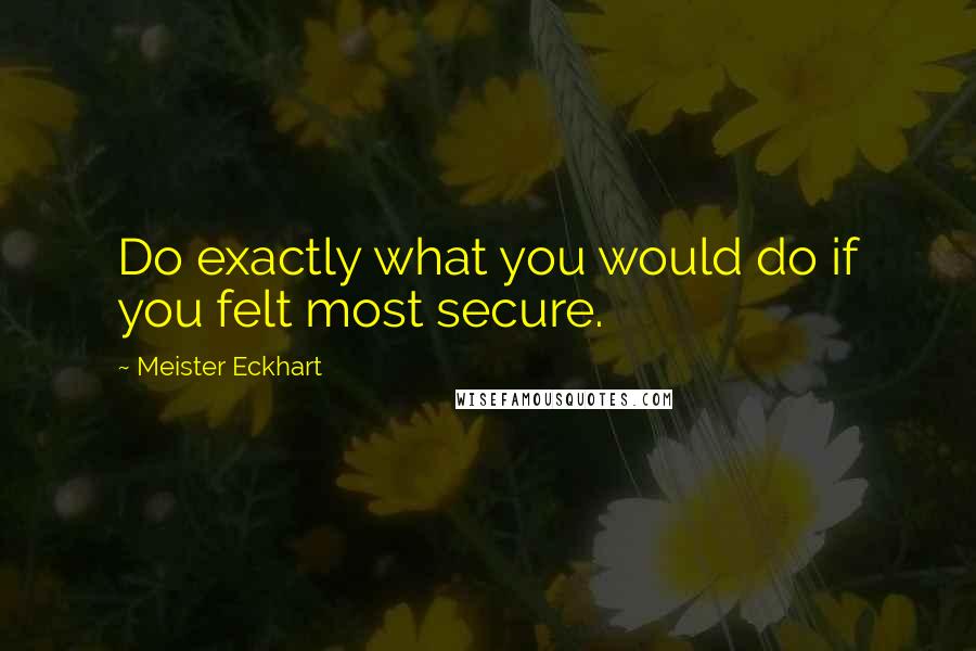 Meister Eckhart Quotes: Do exactly what you would do if you felt most secure.