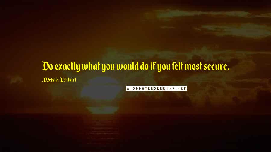 Meister Eckhart Quotes: Do exactly what you would do if you felt most secure.