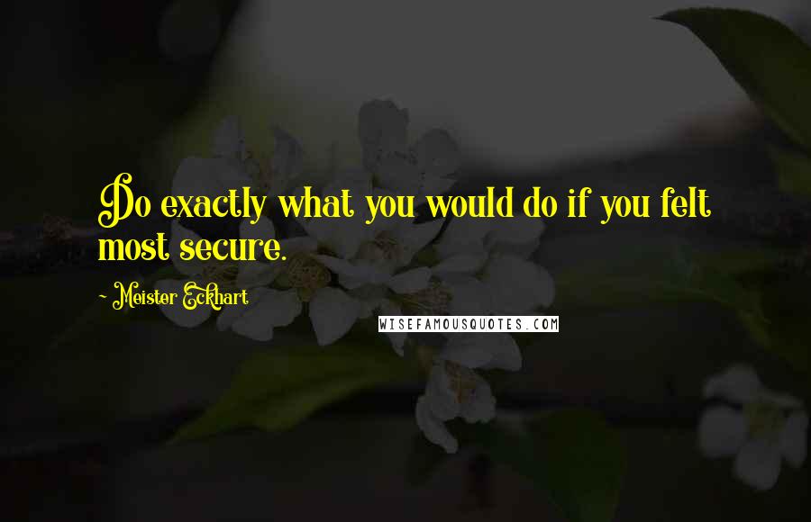 Meister Eckhart Quotes: Do exactly what you would do if you felt most secure.