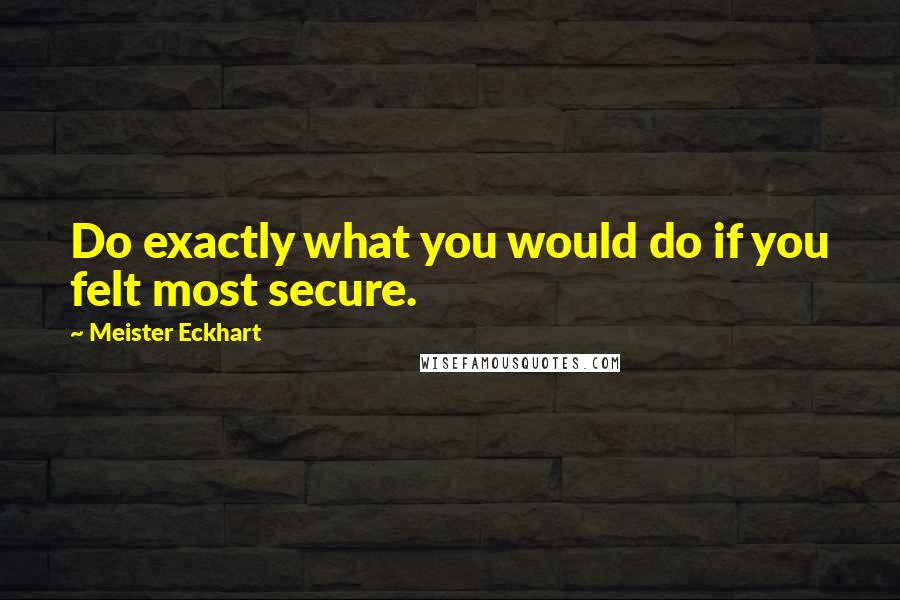 Meister Eckhart Quotes: Do exactly what you would do if you felt most secure.