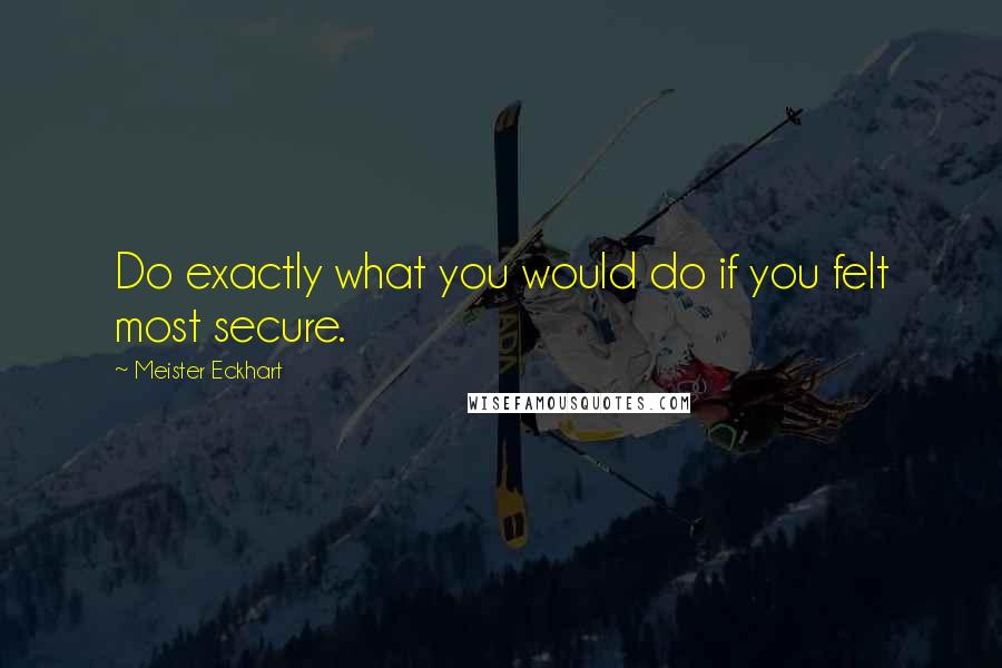 Meister Eckhart Quotes: Do exactly what you would do if you felt most secure.