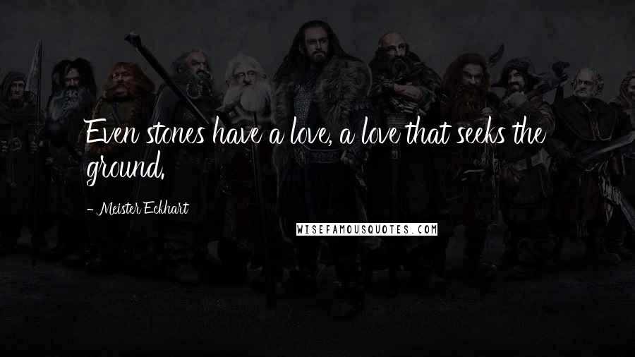 Meister Eckhart Quotes: Even stones have a love, a love that seeks the ground.
