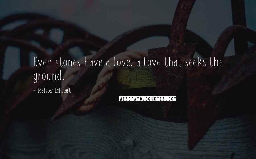 Meister Eckhart Quotes: Even stones have a love, a love that seeks the ground.