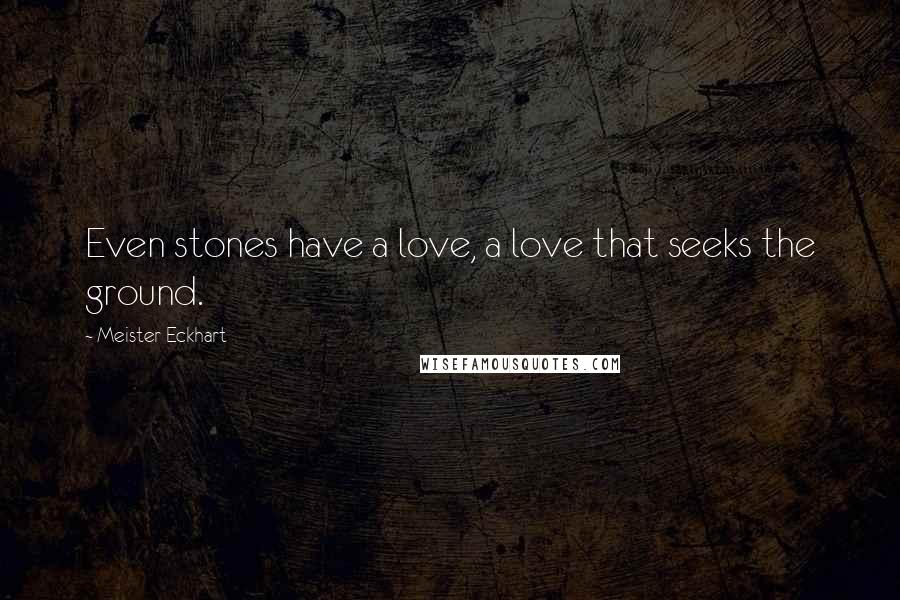 Meister Eckhart Quotes: Even stones have a love, a love that seeks the ground.
