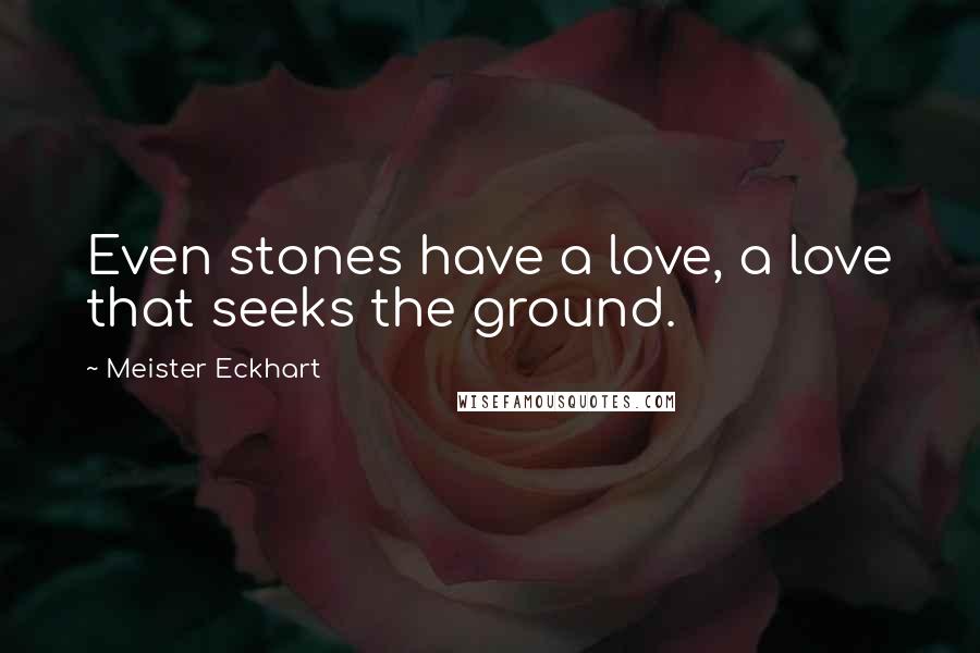 Meister Eckhart Quotes: Even stones have a love, a love that seeks the ground.